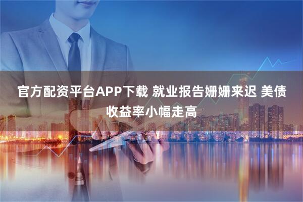 官方配资平台APP下载 就业报告姗姗来迟 美债收益率小幅走高