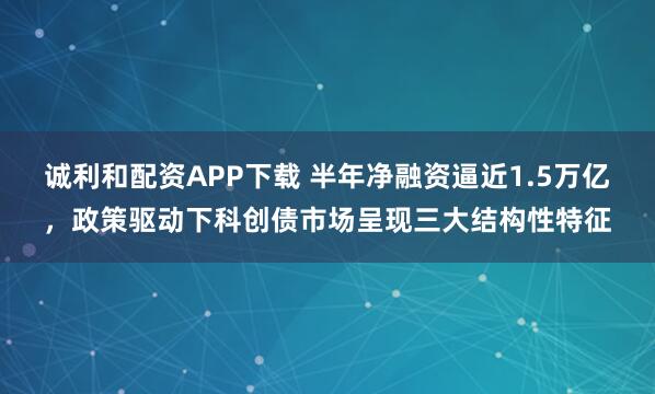 诚利和配资APP下载 半年净融资逼近1.5万亿，政策驱动下科创债市场呈现三大结构性特征