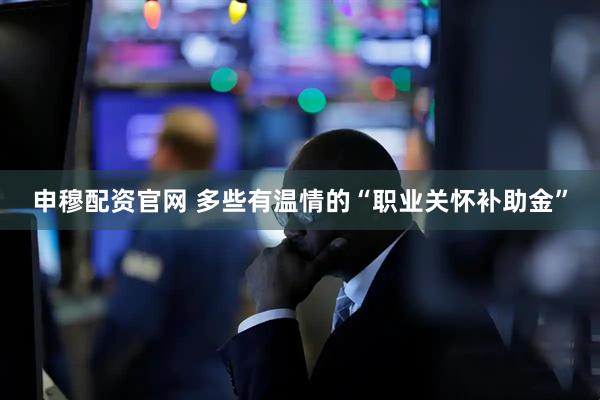 申穆配资官网 多些有温情的“职业关怀补助金”