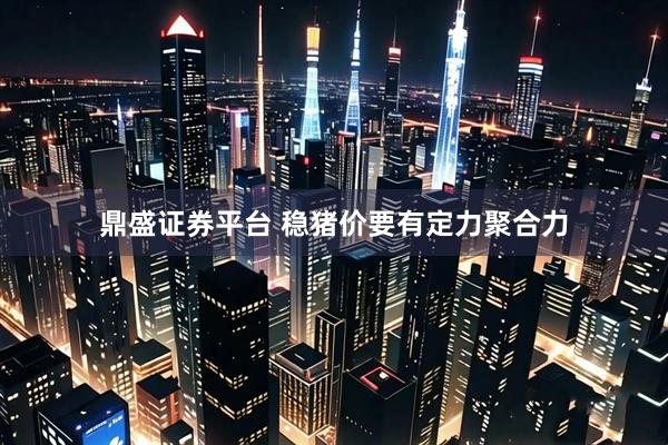 鼎盛证券平台 稳猪价要有定力聚合力