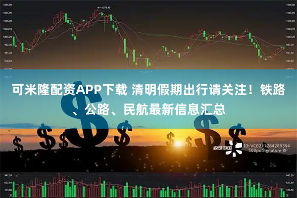 可米隆配资APP下载 清明假期出行请关注！铁路、公路、民航最新信息汇总