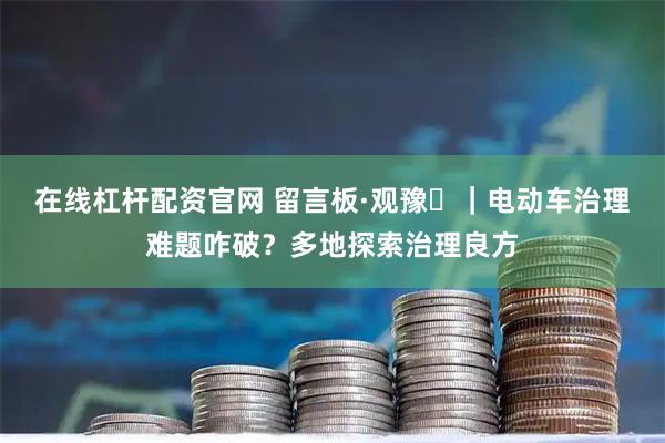 在线杠杆配资官网 留言板·观豫⑪｜电动车治理难题咋破？多地探索治理良方