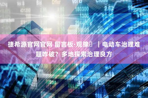 捷希源官网官网 留言板·观豫⑪｜电动车治理难题咋破？多地探索治理良方