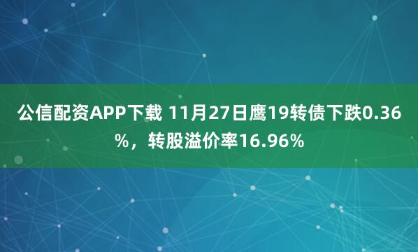公信配资APP下载 11月27日鹰19转债下跌0.36%，转股溢价率16.96%