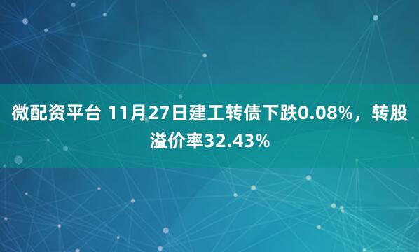 微配资平台 11月27日建工转债下跌0.08%，转股溢价率32.43%
