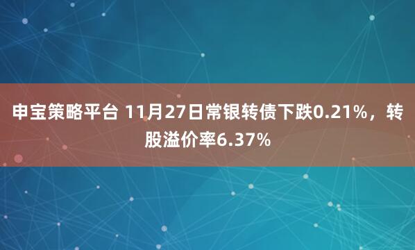 申宝策略平台 11月27日常银转债下跌0.21%，转股溢价率6.37%