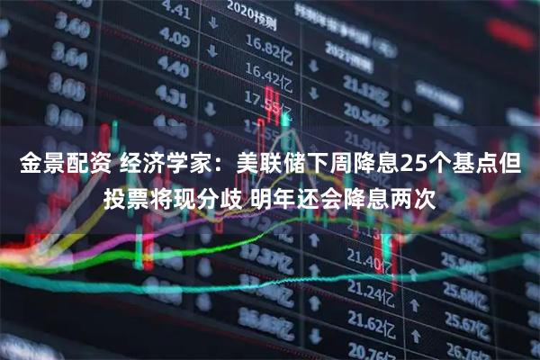 金景配资 经济学家：美联储下周降息25个基点但投票将现分歧 明年还会降息两次