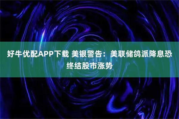 好牛优配APP下载 美银警告：美联储鸽派降息恐终结股市涨势