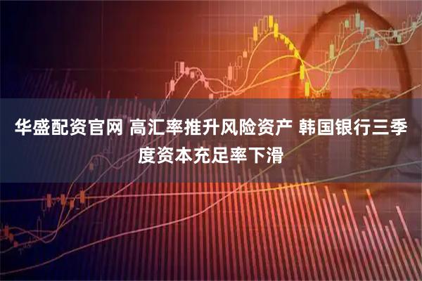 华盛配资官网 高汇率推升风险资产 韩国银行三季度资本充足率下滑