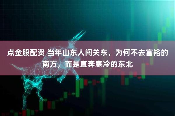 点金股配资 当年山东人闯关东，为何不去富裕的南方，而是直奔寒冷的东北