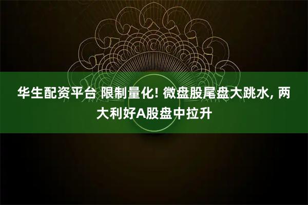 华生配资平台 限制量化! 微盘股尾盘大跳水, 两大利好A股盘中拉升