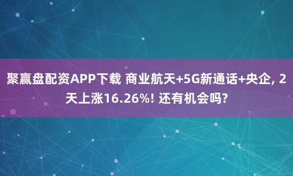 聚赢盘配资APP下载 商业航天+5G新通话+央企, 2天上涨16.26%! 还有机会吗?