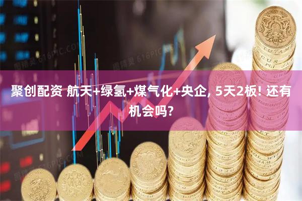 聚创配资 航天+绿氢+煤气化+央企, 5天2板! 还有机会吗?
