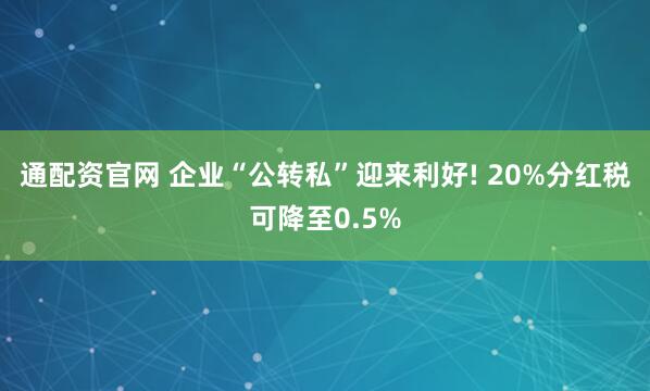 通配资官网 企业“公转私”迎来利好! 20%分红税可降至0.5%