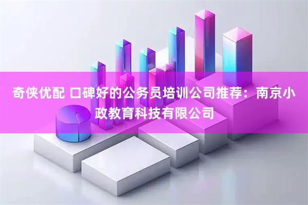 奇侠优配 口碑好的公务员培训公司推荐：南京小政教育科技有限公司