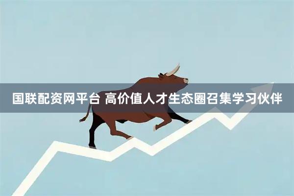 国联配资网平台 高价值人才生态圈召集学习伙伴