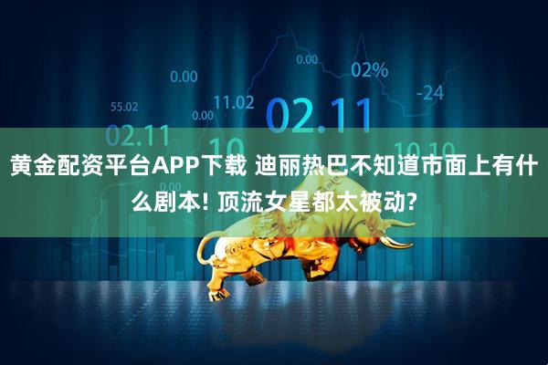 黄金配资平台APP下载 迪丽热巴不知道市面上有什么剧本! 顶流女星都太被动?