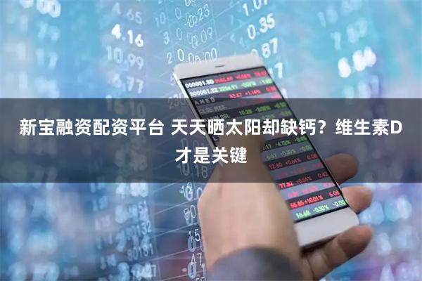 新宝融资配资平台 天天晒太阳却缺钙？维生素D才是关键