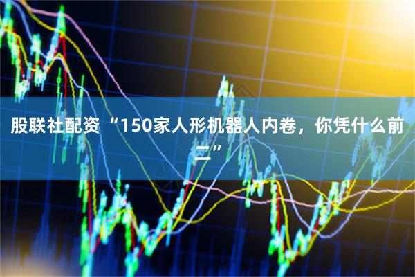 股联社配资 “150家人形机器人内卷，你凭什么前二”