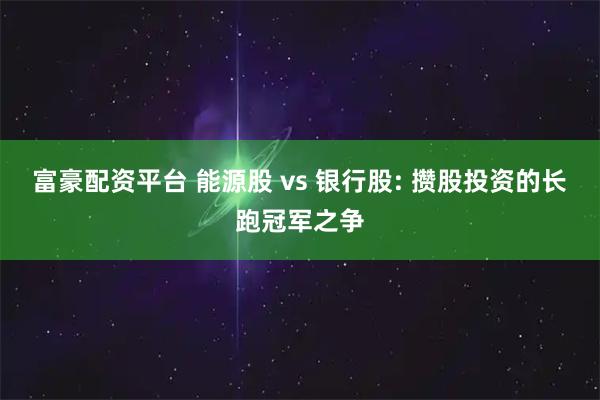 富豪配资平台 能源股 vs 银行股: 攒股投资的长跑冠军之争