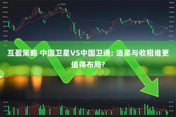 互盈策略 中国卫星VS中国卫通: 造星与收租谁更值得布局?