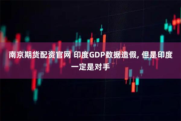 南京期货配资官网 印度GDP数据造假, 但是印度一定是对手
