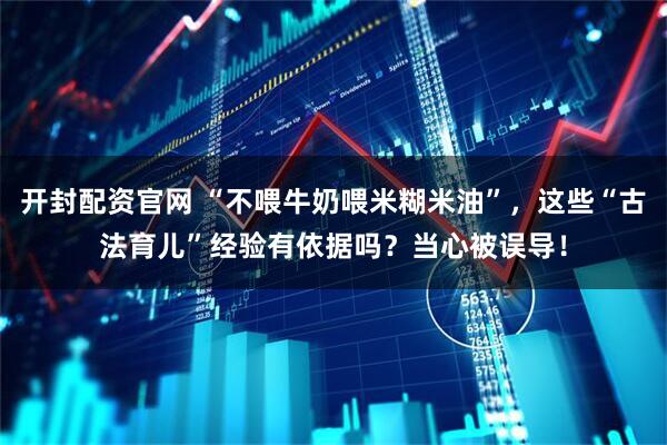 开封配资官网 “不喂牛奶喂米糊米油”，这些“古法育儿”经验有依据吗？当心被误导！