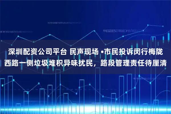 深圳配资公司平台 民声现场 •市民投诉闵行梅陇西路一侧垃圾堆积异味扰民，路段管理责任待厘清