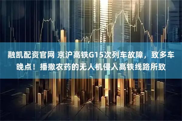 融凯配资官网 京沪高铁G15次列车故障，致多车晚点！播撒农药的无人机侵入高铁线路所致