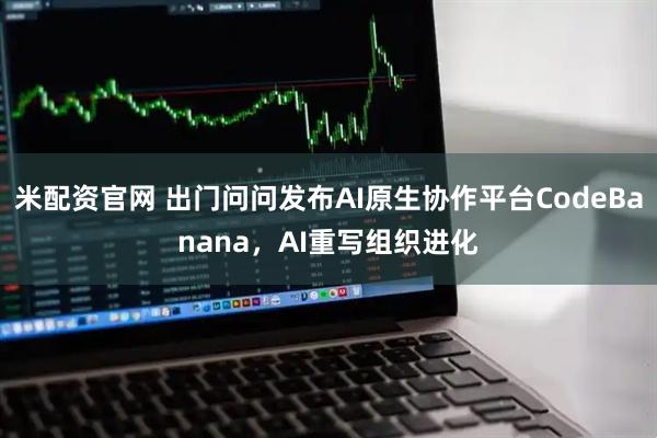 米配资官网 出门问问发布AI原生协作平台CodeBanana，AI重写组织进化