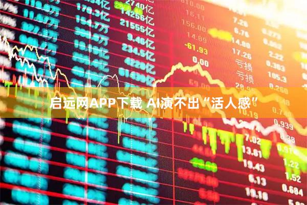 启远网APP下载 AI演不出“活人感”