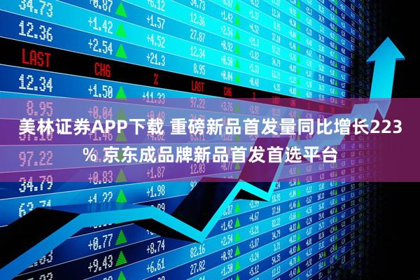 美林证券APP下载 重磅新品首发量同比增长223% 京东成品牌新品首发首选平台