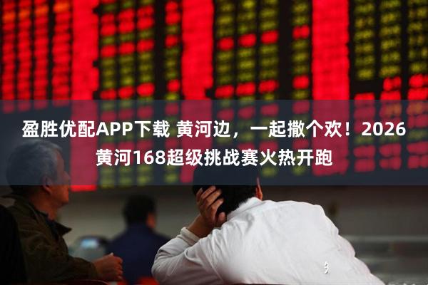 盈胜优配APP下载 黄河边，一起撒个欢！2026黄河168超级挑战赛火热开跑