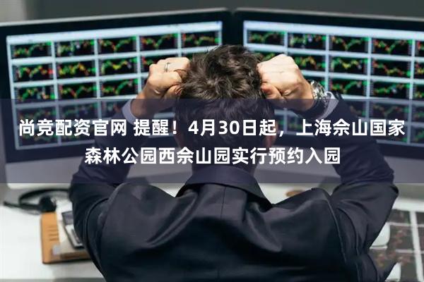 尚竞配资官网 提醒！4月30日起，上海佘山国家森林公园西佘山园实行预约入园