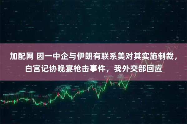 加配网 因一中企与伊朗有联系美对其实施制裁，白宫记协晚宴枪击事件，我外交部回应