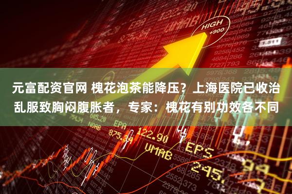 元富配资官网 槐花泡茶能降压？上海医院已收治乱服致胸闷腹胀者，专家：槐花有别功效各不同