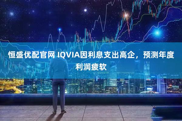 恒盛优配官网 IQVIA因利息支出高企，预测年度利润疲软