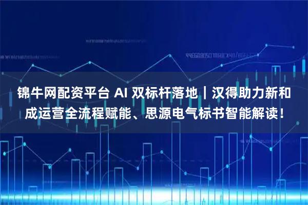 锦牛网配资平台 AI 双标杆落地｜汉得助力新和成运营全流程赋能、思源电气标书智能解读！