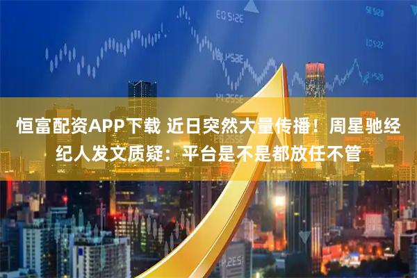 恒富配资APP下载 近日突然大量传播！周星驰经纪人发文质疑：平台是不是都放任不管