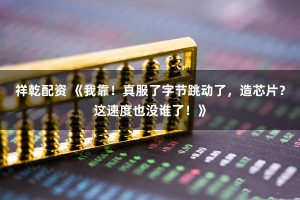 祥乾配资 《我靠！真服了字节跳动了，造芯片？这速度也没谁了！》
