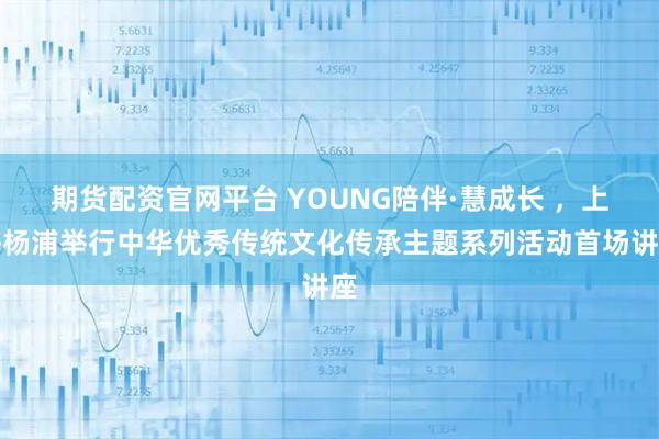 期货配资官网平台 YOUNG陪伴·慧成长 ，上海杨浦举行中华优秀传统文化传承主题系列活动首场讲座