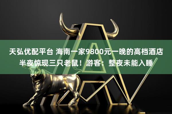 天弘优配平台 海南一家9800元一晚的高档酒店半夜惊现三只老鼠！游客：整夜未能入睡