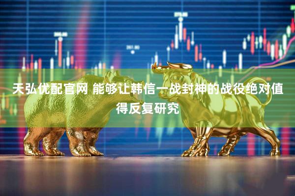 天弘优配官网 能够让韩信一战封神的战役绝对值得反复研究