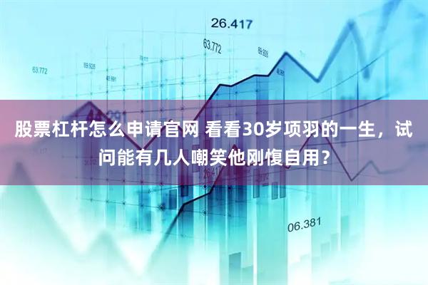 股票杠杆怎么申请官网 看看30岁项羽的一生，试问能有几人嘲笑他刚愎自用？