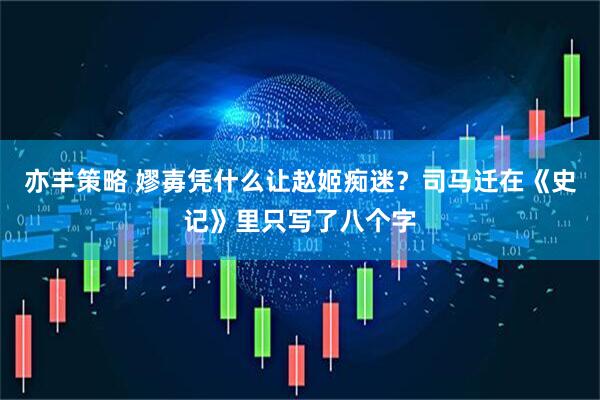 亦丰策略 嫪毐凭什么让赵姬痴迷？司马迁在《史记》里只写了八个字
