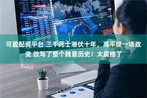 可盈配资平台 三千死士潜伏十年,高平陵一场政变 改写了整个魏晋历史!太震撼了