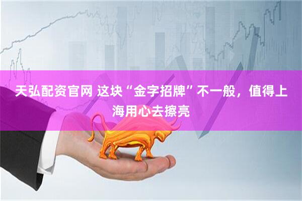 天弘配资官网 这块“金字招牌”不一般，值得上海用心去擦亮