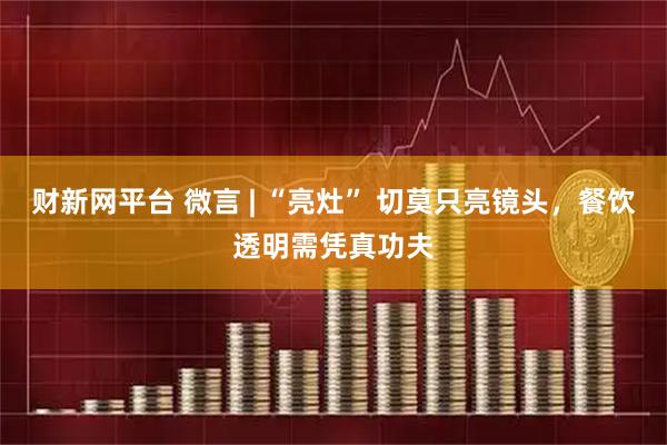 财新网平台 微言 | “亮灶” 切莫只亮镜头，餐饮透明需凭真功夫