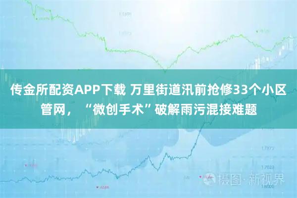 传金所配资APP下载 万里街道汛前抢修33个小区管网， “微创手术”破解雨污混接难题
