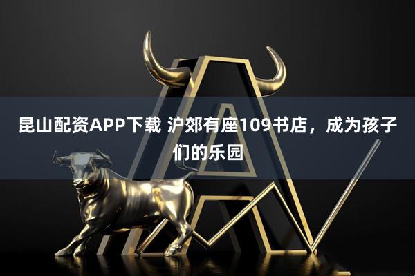 昆山配资APP下载 沪郊有座109书店，成为孩子们的乐园